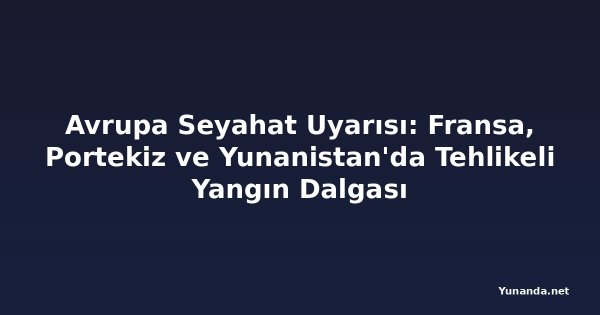 Avrupa Seyahat Uyarısı: Fransa, Portekiz ve Yunanistan'da Tehlikeli Yangın Dalgası