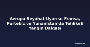 Avrupa Seyahat Uyarısı: Fransa, Portekiz ve Yunanistan'da Tehlikeli Yangın Dalgası