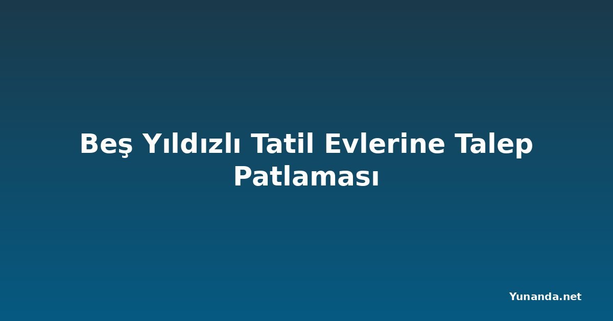 Beş Yıldızlı Tatil Evlerine Talep Patlaması
