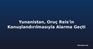 Yunanistan, Oruç Reis'in Konuşlandırılmasıyla Alarma Geçti
