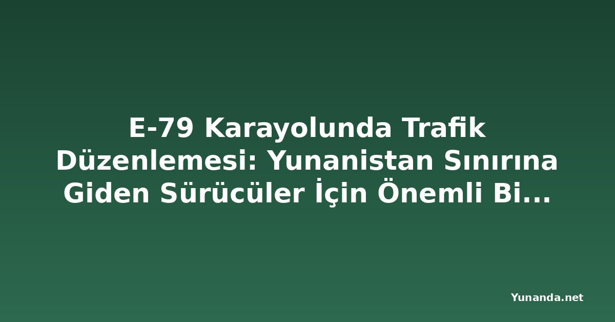 E-79 Karayolunda Trafik Düzenlemesi: Yunanistan Sınırına Giden Sürücüler İçin Önemli Bilgiler