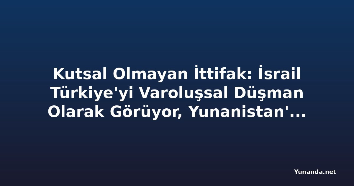 Kutsal Olmayan İttifak: İsrail Türkiye'yi Varoluşsal Düşman Olarak Görüyor, Yunanistan'ı Savaşa Sürükleyebilir