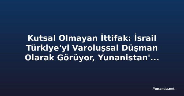Kutsal Olmayan İttifak: İsrail Türkiye'yi Varoluşsal Düşman Olarak Görüyor, Yunanistan'ı Savaşa Sürükleyebilir