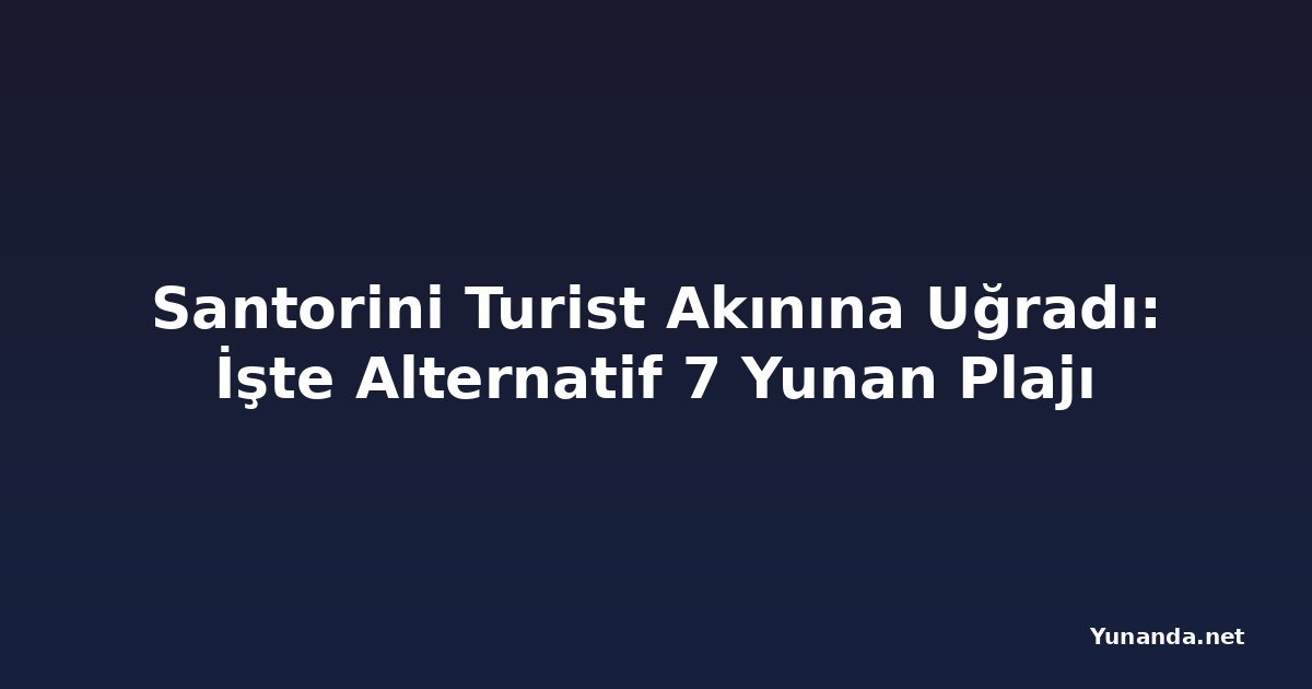 Santorini Turist Akınına Uğradı: İşte Alternatif 7 Yunan Plajı