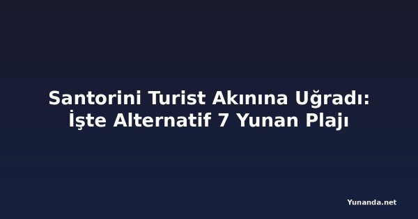 Santorini Turist Akınına Uğradı: İşte Alternatif 7 Yunan Plajı