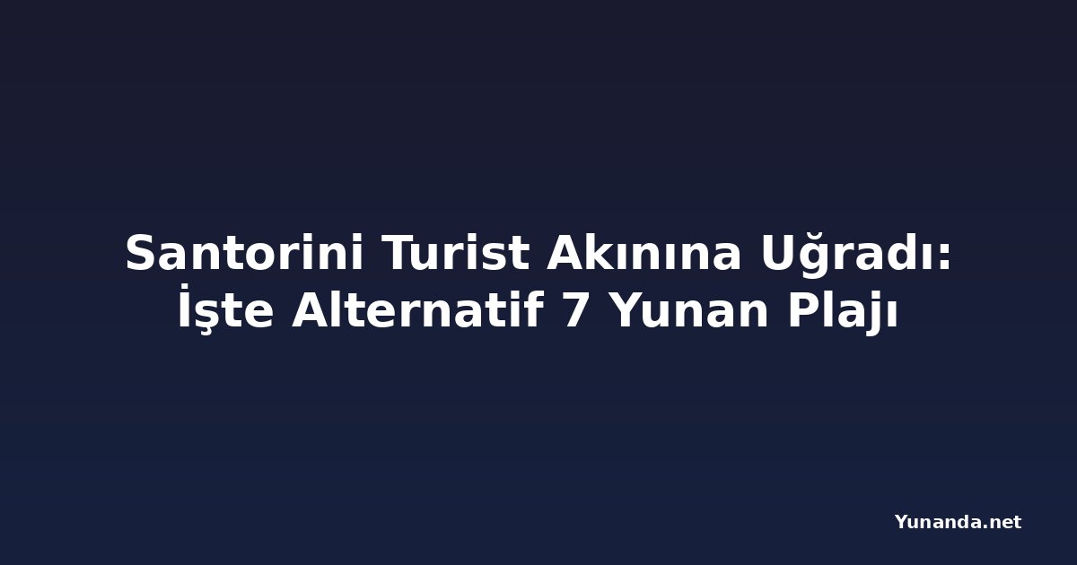 Santorini Turist Akınına Uğradı: İşte Alternatif 7 Yunan Plajı