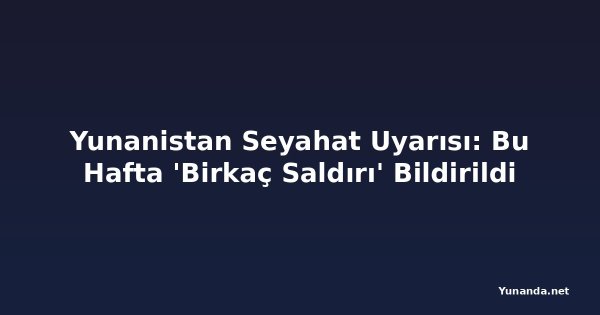 Yunanistan Seyahat Uyarısı: Bu Hafta 'Birkaç Saldırı' Bildirildi
