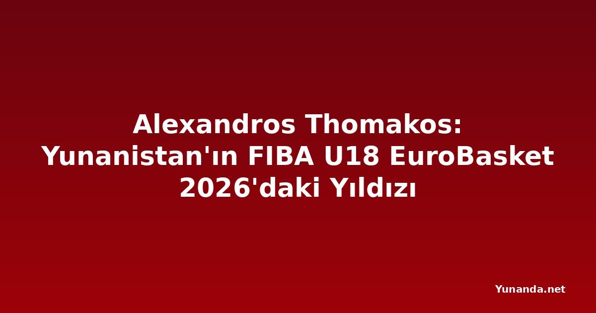 Alexandros Thomakos: Yunanistan'ın FIBA U18 EuroBasket 2026'daki Yıldızı