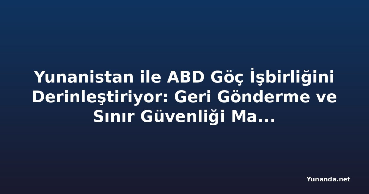 Yunanistan ile ABD Göç İşbirliğini Derinleştiriyor: Geri Gönderme ve Sınır Güvenliği Masada