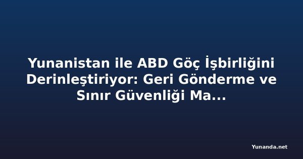Yunanistan ile ABD Göç İşbirliğini Derinleştiriyor: Geri Gönderme ve Sınır Güvenliği Masada