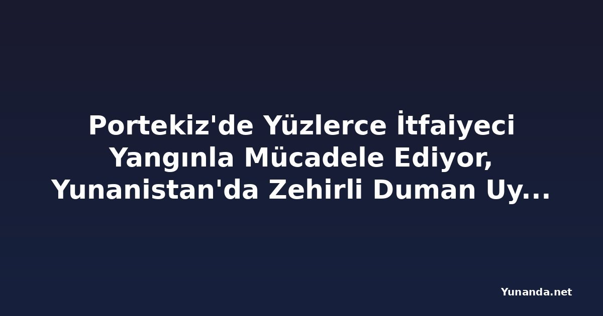 Portekiz'de Yüzlerce İtfaiyeci Yangınla Mücadele Ediyor, Yunanistan'da Zehirli Duman Uyarısı