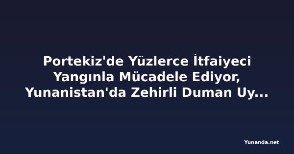 Portekiz'de Yüzlerce İtfaiyeci Yangınla Mücadele Ediyor, Yunanistan'da Zehirli Duman Uyarısı