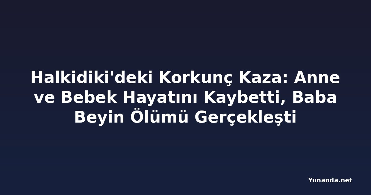 Halkidiki'deki Korkunç Kaza: Anne ve Bebek Hayatını Kaybetti, Baba Beyin Ölümü Gerçekleşti
