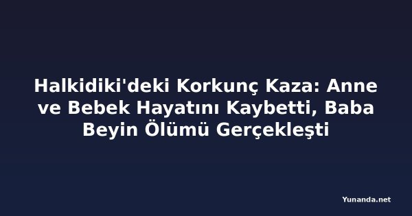 Halkidiki'deki Korkunç Kaza: Anne ve Bebek Hayatını Kaybetti, Baba Beyin Ölümü Gerçekleşti