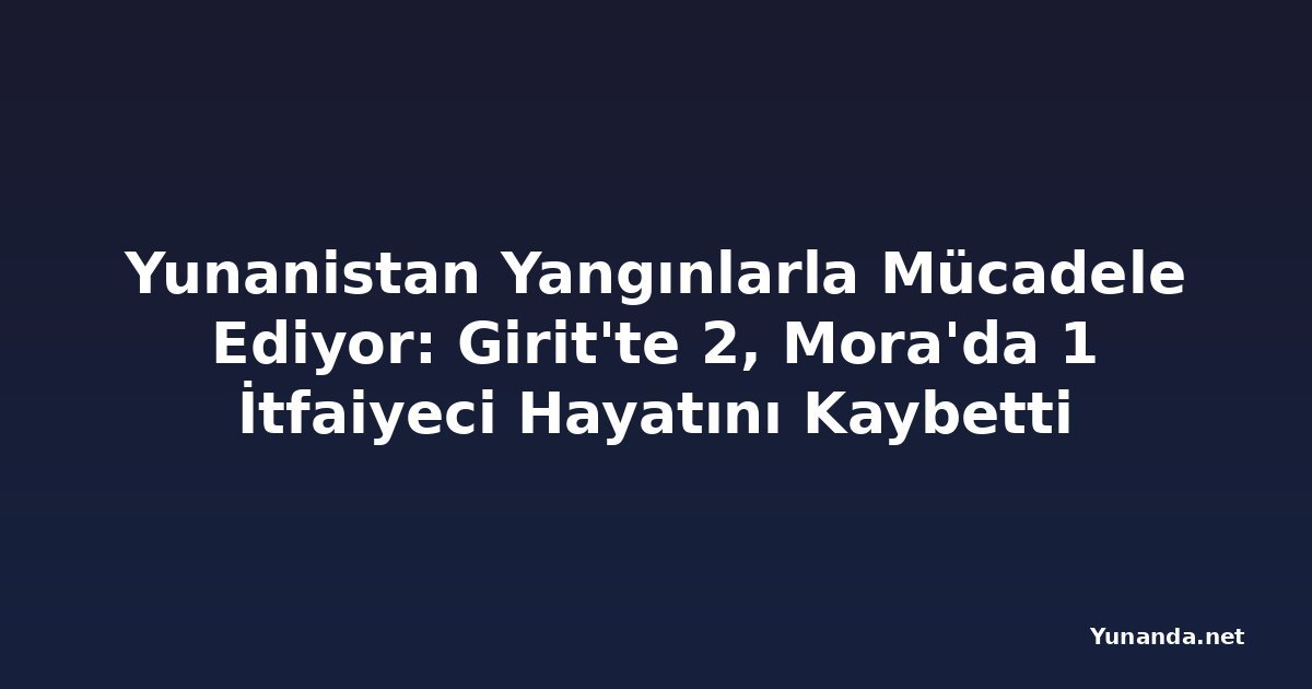 Yunanistan Yangınlarla Mücadele Ediyor: Girit'te 2, Mora'da 1 İtfaiyeci Hayatını Kaybetti