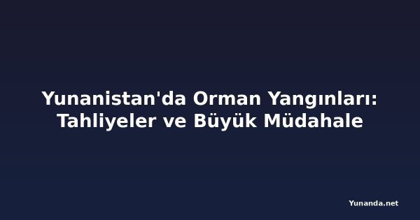 Yunanistan'da Orman Yangınları: Tahliyeler ve Büyük Müdahale