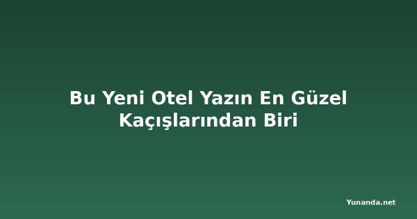Bu Yeni Otel Yazın En Güzel Kaçışlarından Biri