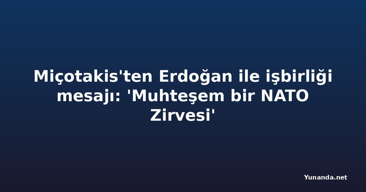 Miçotakis'ten Erdoğan ile işbirliği mesajı: 'Muhteşem bir NATO Zirvesi'