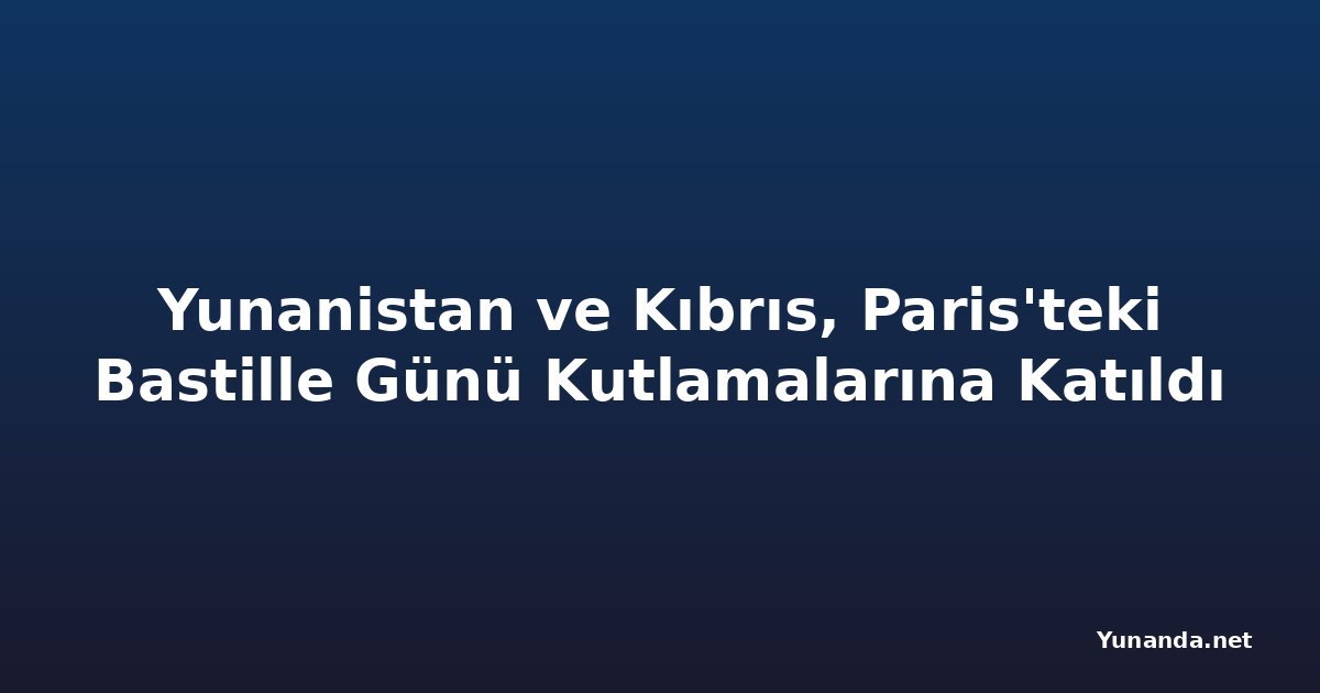 Yunanistan ve Kıbrıs, Paris'teki Bastille Günü Kutlamalarına Katıldı