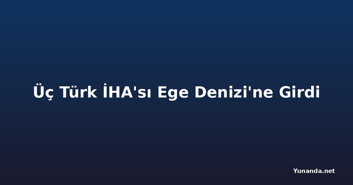 Üç Türk İHA'sı Ege Denizi'ne Girdi