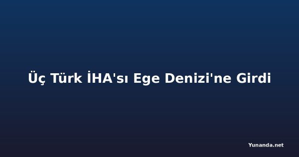 Üç Türk İHA'sı Ege Denizi'ne Girdi