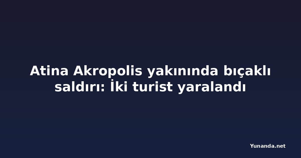 Atina Akropolis yakınında bıçaklı saldırı: İki turist yaralandı