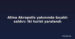 Atina Akropolis yakınında bıçaklı saldırı: İki turist yaralandı