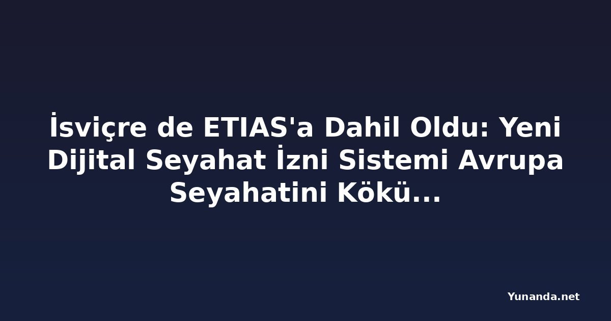 İsviçre de ETIAS'a Dahil Oldu: Yeni Dijital Seyahat İzni Sistemi Avrupa Seyahatini Kökünden Değiştiriyor