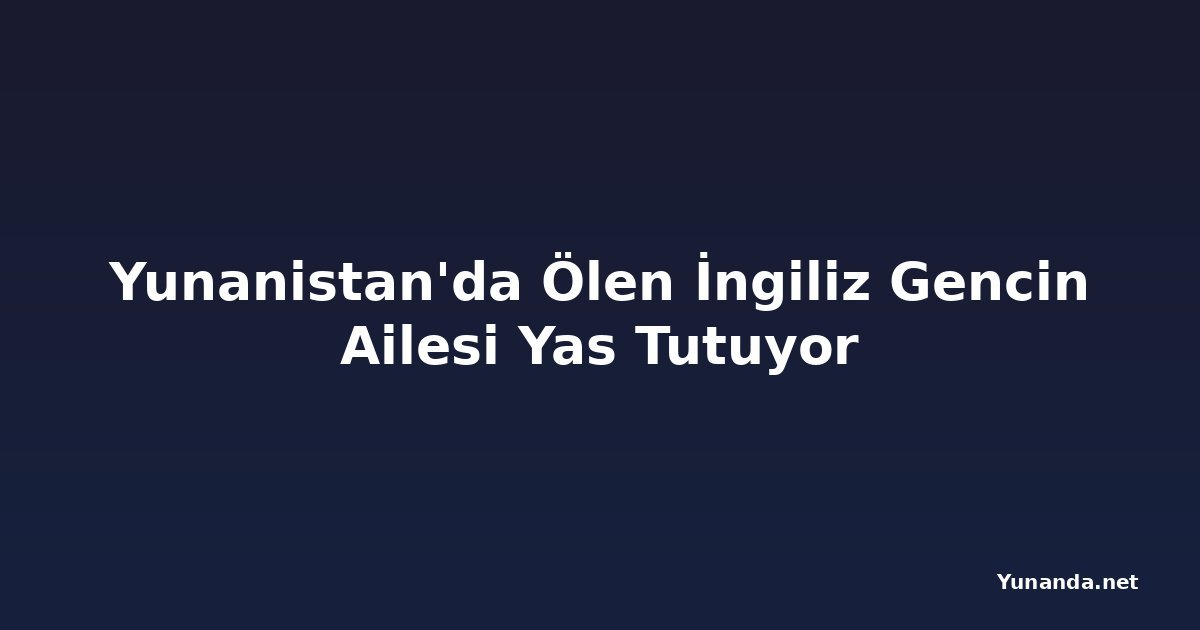 Yunanistan'da Ölen İngiliz Gencin Ailesi Yas Tutuyor