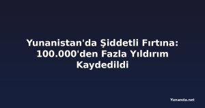 Yunanistan'da Şiddetli Fırtına: 100.000'den Fazla Yıldırım Kaydedildi