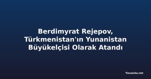 Berdimyrat Rejepov, Türkmenistan'ın Yunanistan Büyükelçisi Olarak Atandı