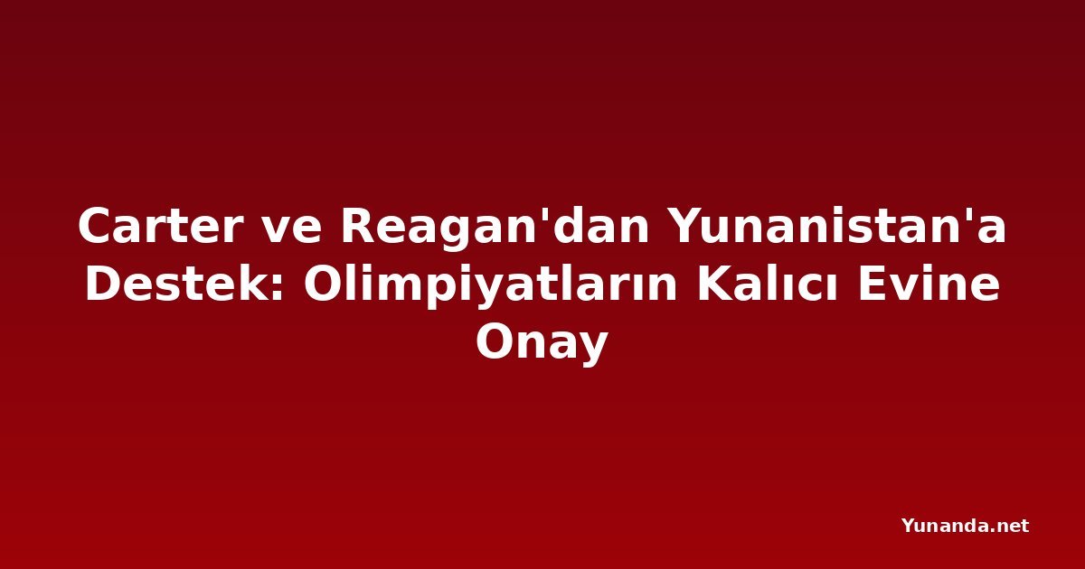 Carter ve Reagan'dan Yunanistan'a Destek: Olimpiyatların Kalıcı Evine Onay
