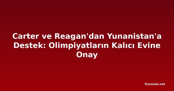 Carter ve Reagan'dan Yunanistan'a Destek: Olimpiyatların Kalıcı Evine Onay