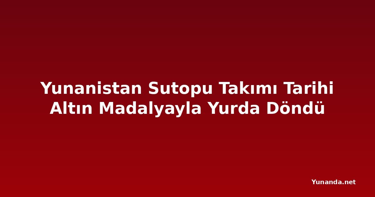 Yunanistan Sutopu Takımı Tarihi Altın Madalyayla Yurda Döndü