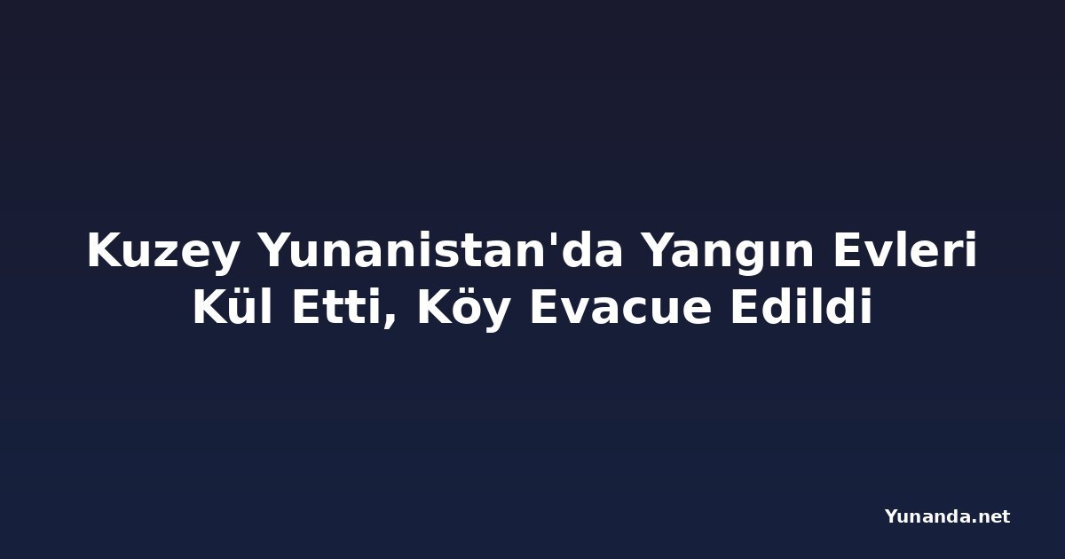 Kuzey Yunanistan'da Yangın Evleri Kül Etti, Köy Evacue Edildi