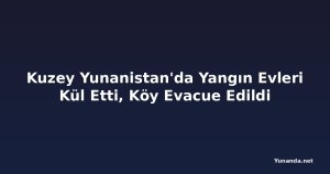Kuzey Yunanistan'da Yangın Evleri Kül Etti, Köy Evacue Edildi