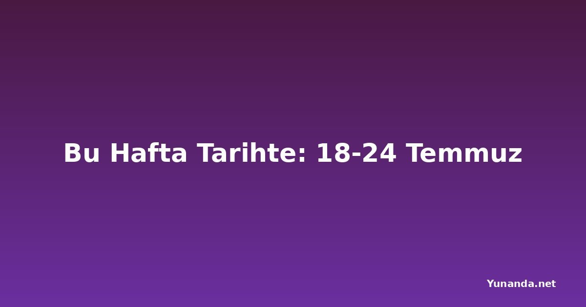 Bu Hafta Tarihte: 18-24 Temmuz