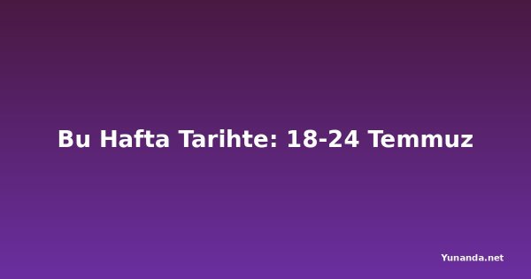 Bu Hafta Tarihte: 18-24 Temmuz