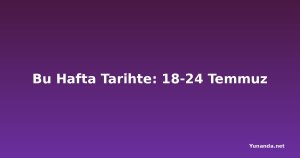Bu Hafta Tarihte: 18-24 Temmuz