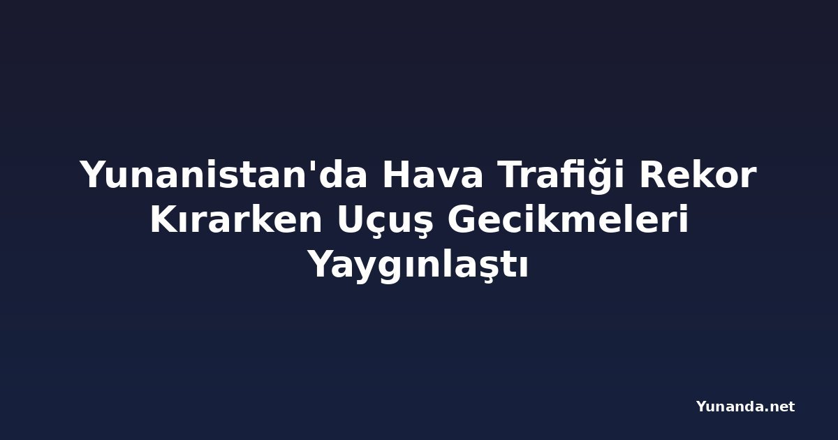 Yunanistan'da Hava Trafiği Rekor Kırarken Uçuş Gecikmeleri Yaygınlaştı
