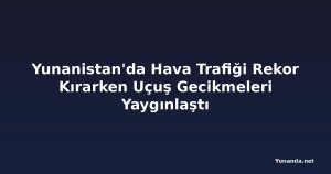 Yunanistan'da Hava Trafiği Rekor Kırarken Uçuş Gecikmeleri Yaygınlaştı