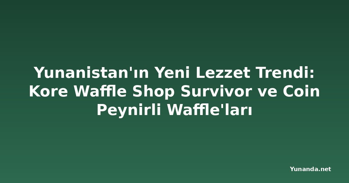 Yunanistan'ın Yeni Lezzet Trendi: Kore Waffle Shop Survivor ve Coin Peynirli Waffle'ları
