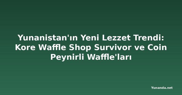 Yunanistan'ın Yeni Lezzet Trendi: Kore Waffle Shop Survivor ve Coin Peynirli Waffle'ları