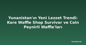 Yunanistan'ın Yeni Lezzet Trendi: Kore Waffle Shop Survivor ve Coin Peynirli Waffle'ları