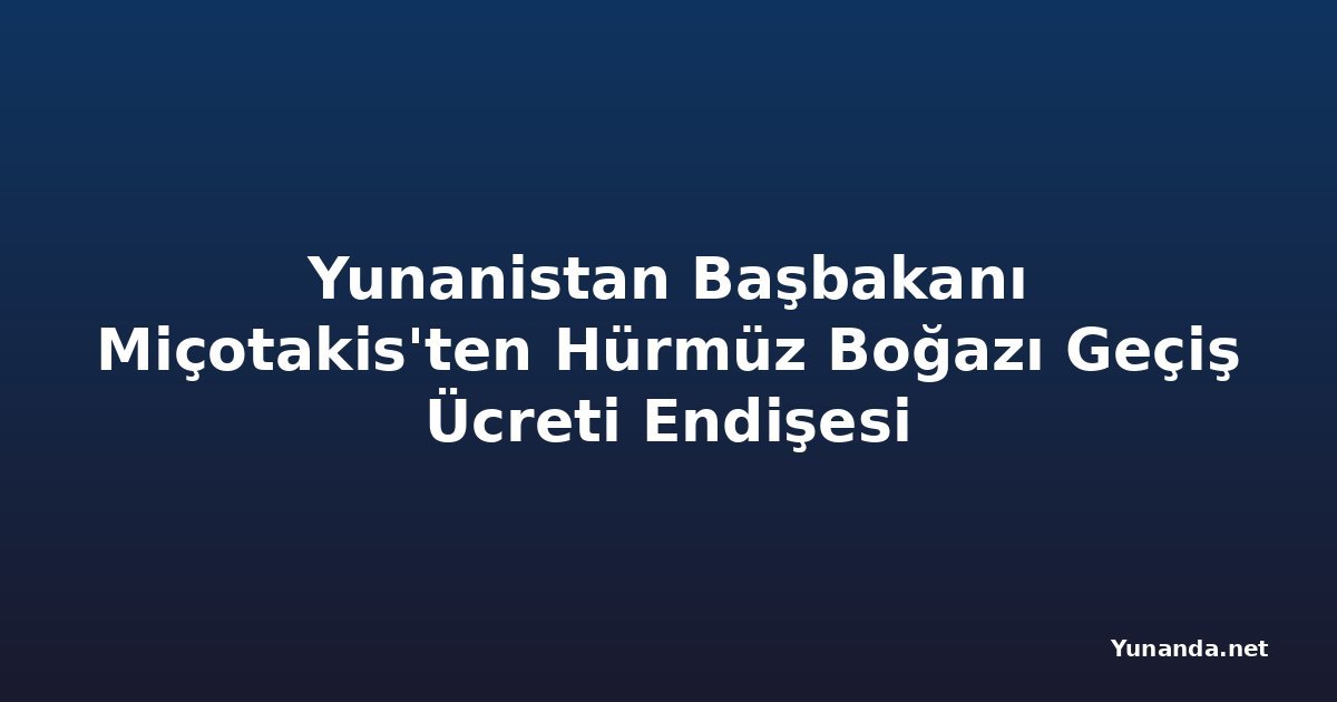 Yunanistan Başbakanı Miçotakis'ten Hürmüz Boğazı Geçiş Ücreti Endişesi
