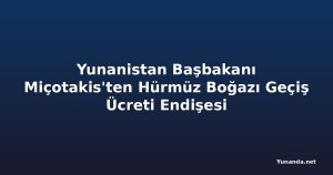 Yunanistan Başbakanı Miçotakis'ten Hürmüz Boğazı Geçiş Ücreti Endişesi