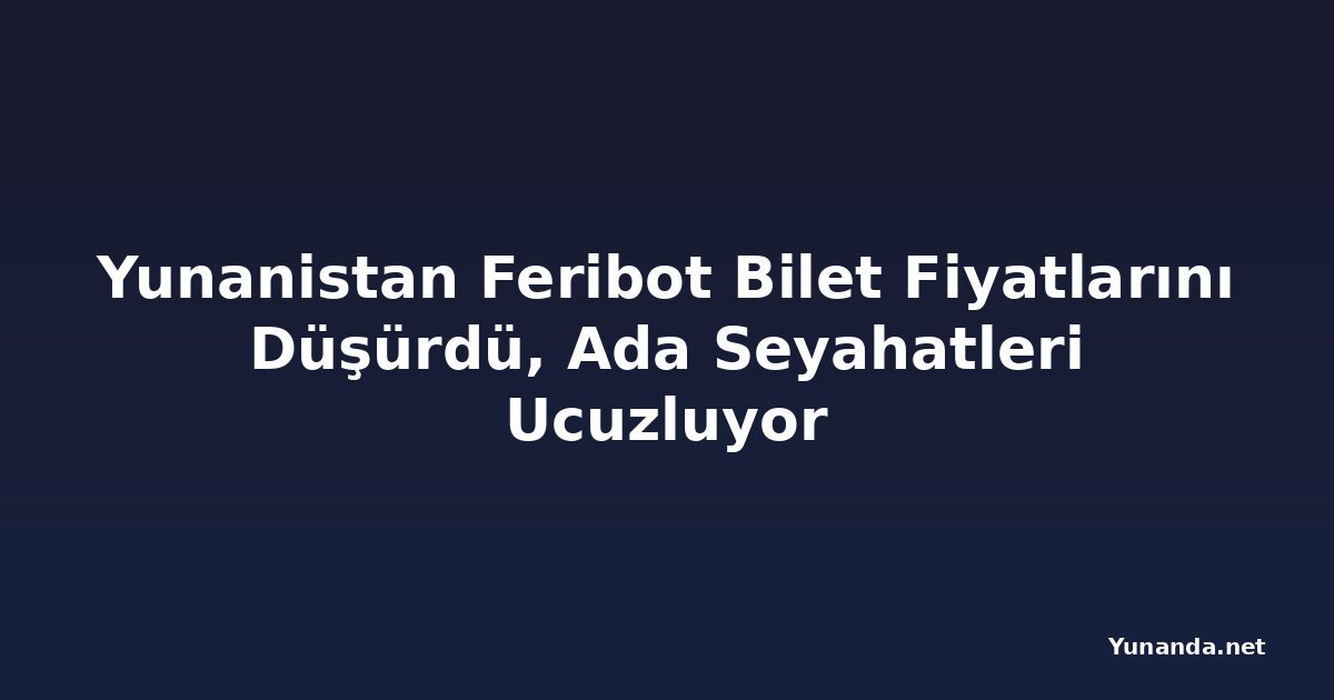 Yunanistan Feribot Bilet Fiyatlarını Düşürdü, Ada Seyahatleri Ucuzluyor