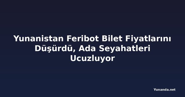 Yunanistan Feribot Bilet Fiyatlarını Düşürdü, Ada Seyahatleri Ucuzluyor