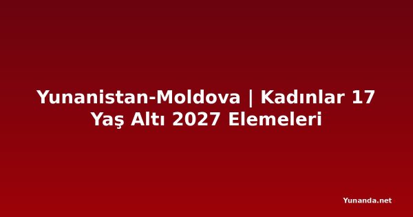 Yunanistan-Moldova | Kadınlar 17 Yaş Altı 2027 Elemeleri