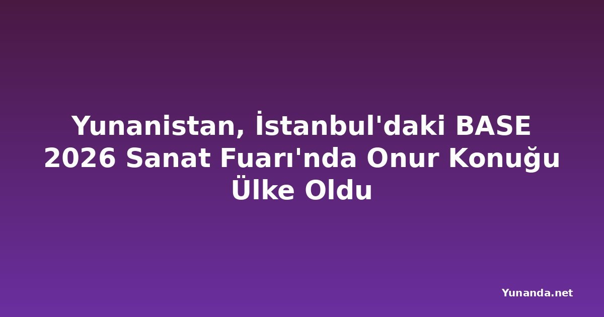 Yunanistan, İstanbul'daki BASE 2026 Sanat Fuarı'nda Onur Konuğu Ülke Oldu